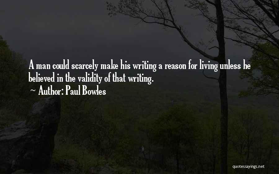 Paul Bowles Quotes: A Man Could Scarcely Make His Writing A Reason For Living Unless He Believed In The Validity Of That Writing.