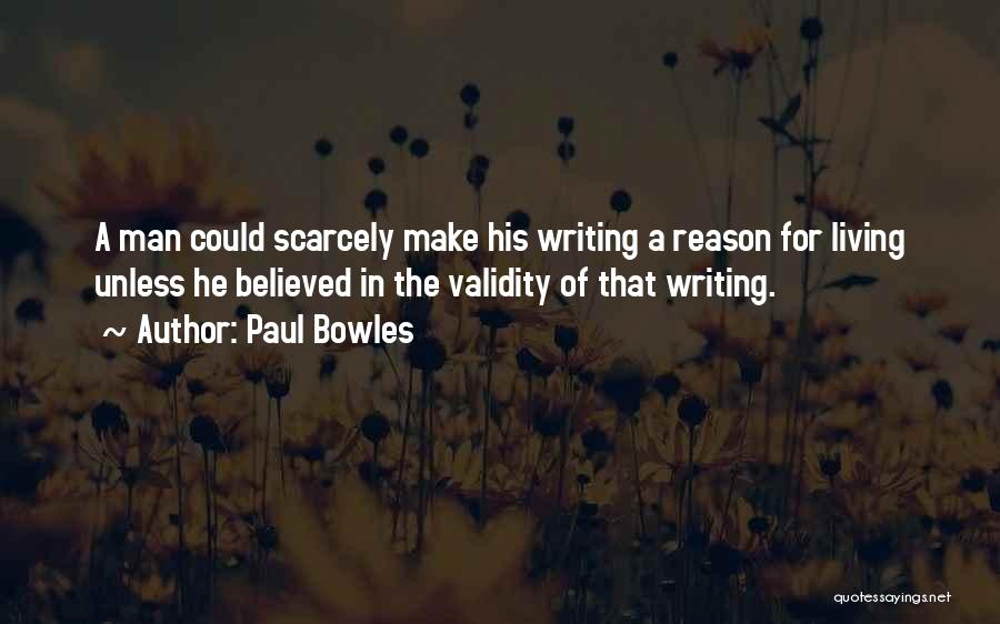 Paul Bowles Quotes: A Man Could Scarcely Make His Writing A Reason For Living Unless He Believed In The Validity Of That Writing.