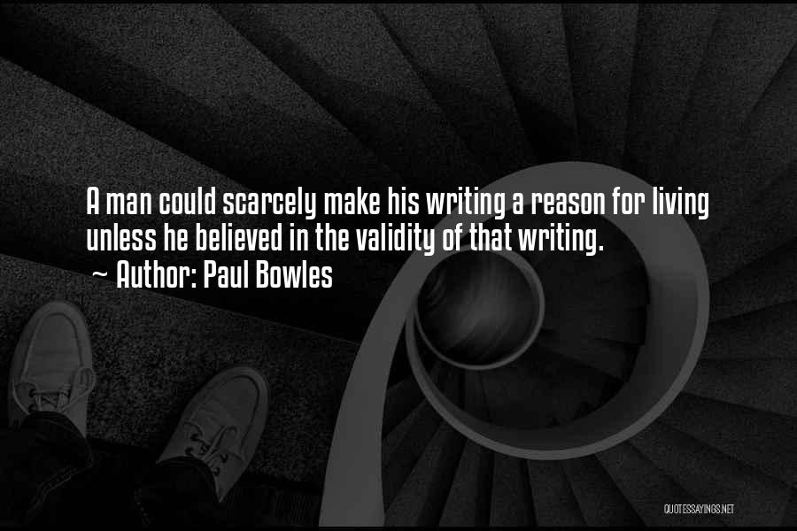 Paul Bowles Quotes: A Man Could Scarcely Make His Writing A Reason For Living Unless He Believed In The Validity Of That Writing.