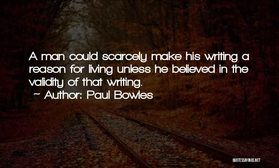 Paul Bowles Quotes: A Man Could Scarcely Make His Writing A Reason For Living Unless He Believed In The Validity Of That Writing.