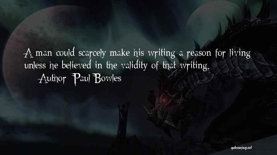 Paul Bowles Quotes: A Man Could Scarcely Make His Writing A Reason For Living Unless He Believed In The Validity Of That Writing.