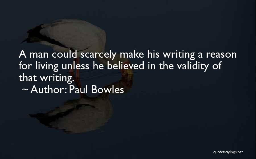 Paul Bowles Quotes: A Man Could Scarcely Make His Writing A Reason For Living Unless He Believed In The Validity Of That Writing.
