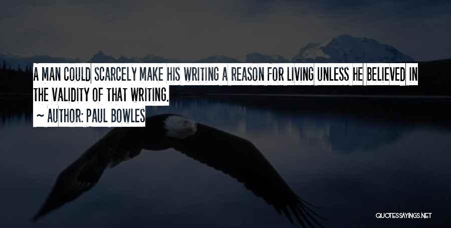 Paul Bowles Quotes: A Man Could Scarcely Make His Writing A Reason For Living Unless He Believed In The Validity Of That Writing.