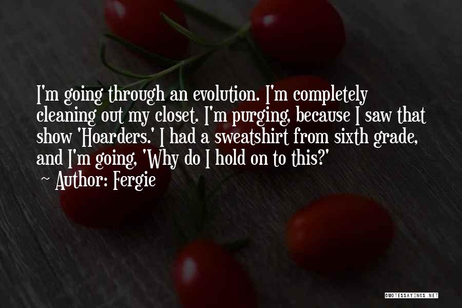 Fergie Quotes: I'm Going Through An Evolution. I'm Completely Cleaning Out My Closet. I'm Purging, Because I Saw That Show 'hoarders.' I