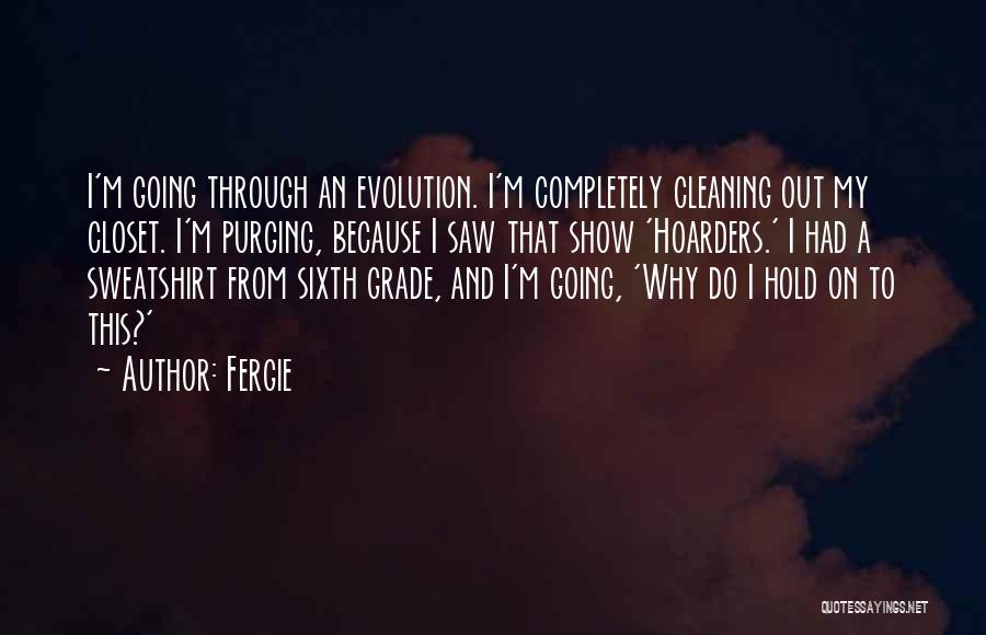 Fergie Quotes: I'm Going Through An Evolution. I'm Completely Cleaning Out My Closet. I'm Purging, Because I Saw That Show 'hoarders.' I