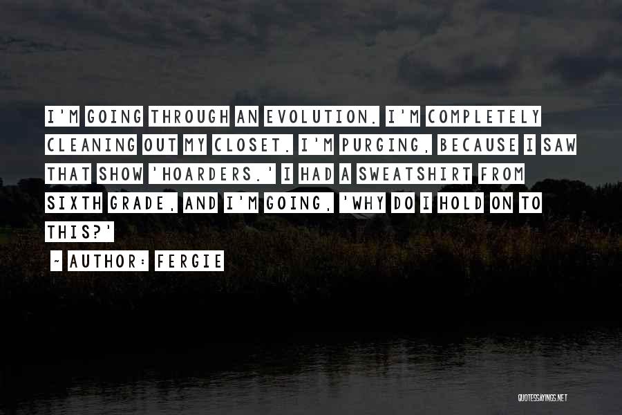 Fergie Quotes: I'm Going Through An Evolution. I'm Completely Cleaning Out My Closet. I'm Purging, Because I Saw That Show 'hoarders.' I