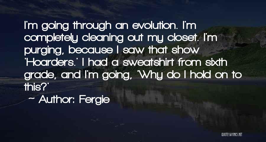 Fergie Quotes: I'm Going Through An Evolution. I'm Completely Cleaning Out My Closet. I'm Purging, Because I Saw That Show 'hoarders.' I