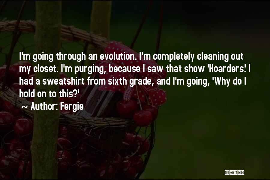 Fergie Quotes: I'm Going Through An Evolution. I'm Completely Cleaning Out My Closet. I'm Purging, Because I Saw That Show 'hoarders.' I