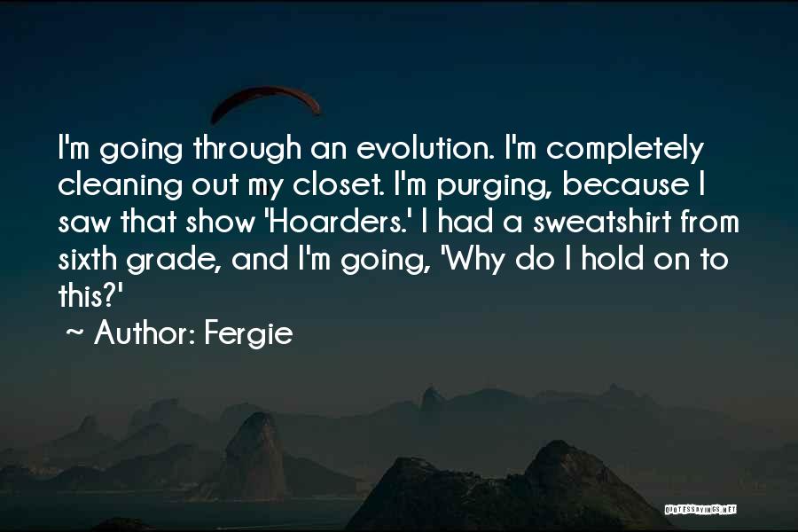 Fergie Quotes: I'm Going Through An Evolution. I'm Completely Cleaning Out My Closet. I'm Purging, Because I Saw That Show 'hoarders.' I