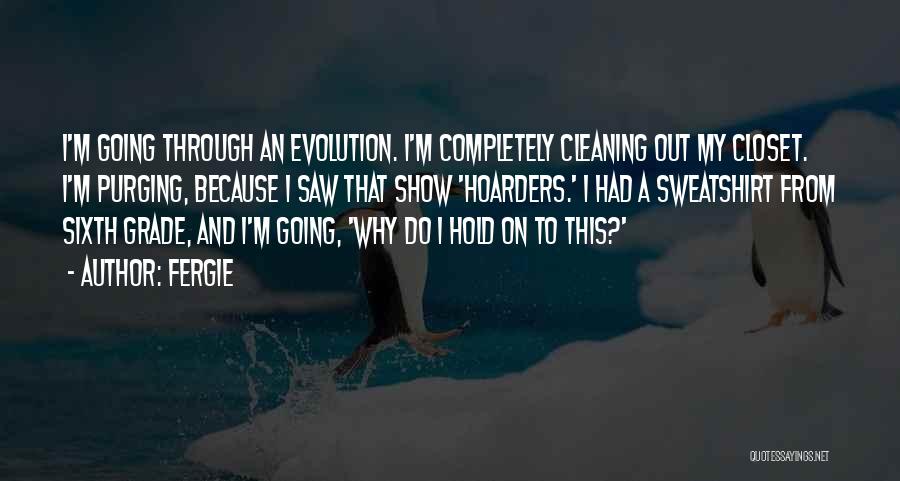 Fergie Quotes: I'm Going Through An Evolution. I'm Completely Cleaning Out My Closet. I'm Purging, Because I Saw That Show 'hoarders.' I