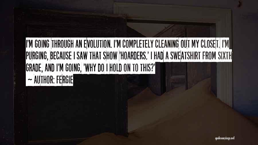 Fergie Quotes: I'm Going Through An Evolution. I'm Completely Cleaning Out My Closet. I'm Purging, Because I Saw That Show 'hoarders.' I