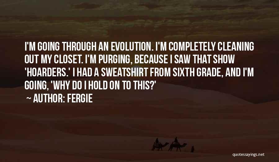 Fergie Quotes: I'm Going Through An Evolution. I'm Completely Cleaning Out My Closet. I'm Purging, Because I Saw That Show 'hoarders.' I