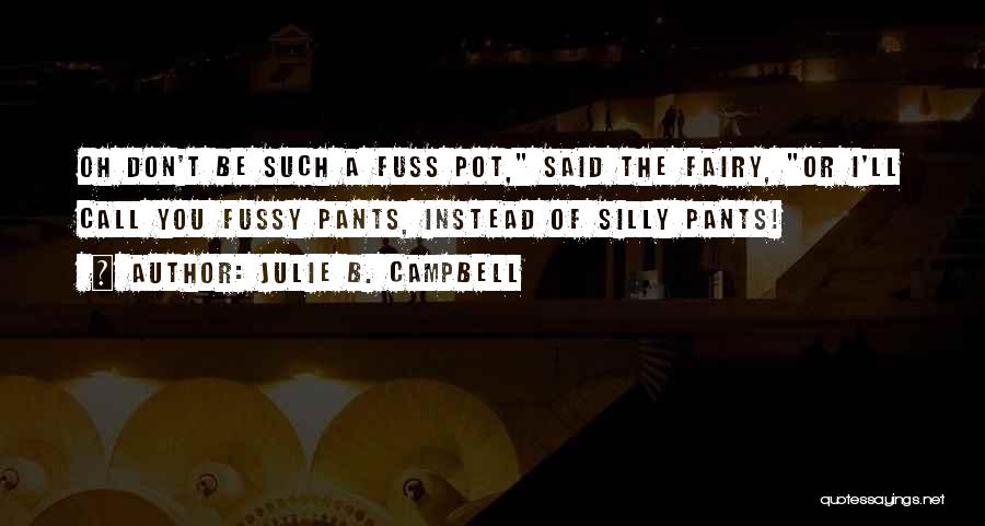 Julie B. Campbell Quotes: Oh Don't Be Such A Fuss Pot, Said The Fairy, Or I'll Call You Fussy Pants, Instead Of Silly Pants!