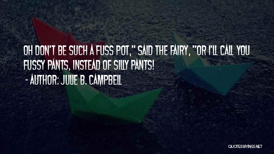 Julie B. Campbell Quotes: Oh Don't Be Such A Fuss Pot, Said The Fairy, Or I'll Call You Fussy Pants, Instead Of Silly Pants!