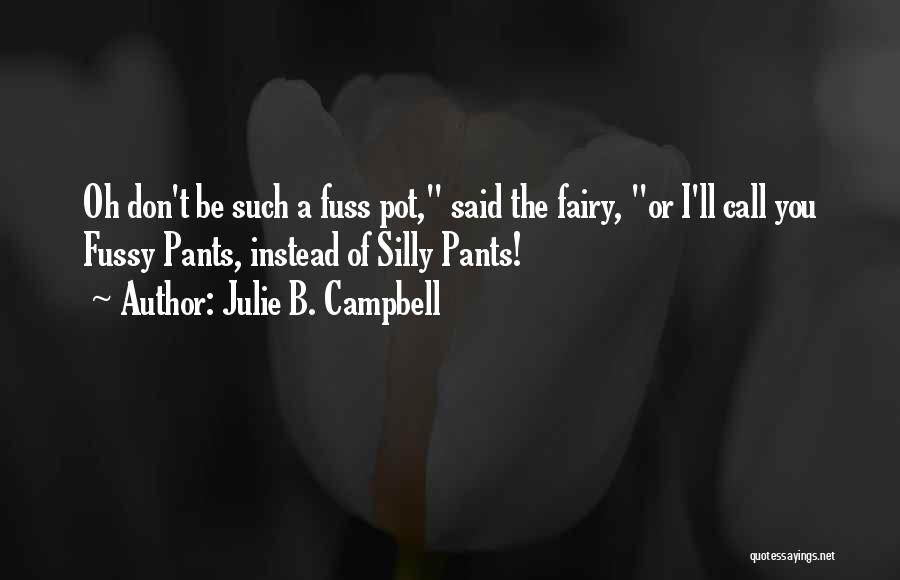 Julie B. Campbell Quotes: Oh Don't Be Such A Fuss Pot, Said The Fairy, Or I'll Call You Fussy Pants, Instead Of Silly Pants!