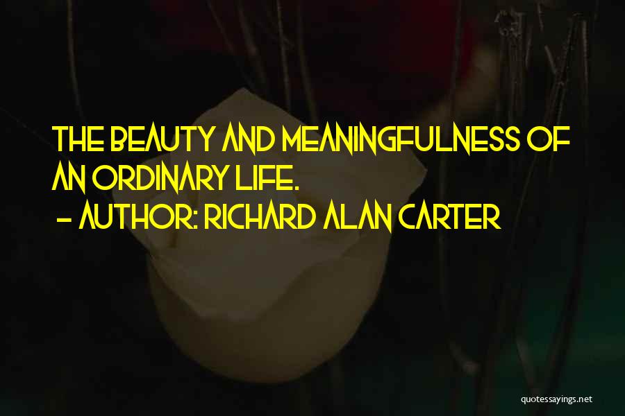 Richard Alan Carter Quotes: The Beauty And Meaningfulness Of An Ordinary Life.