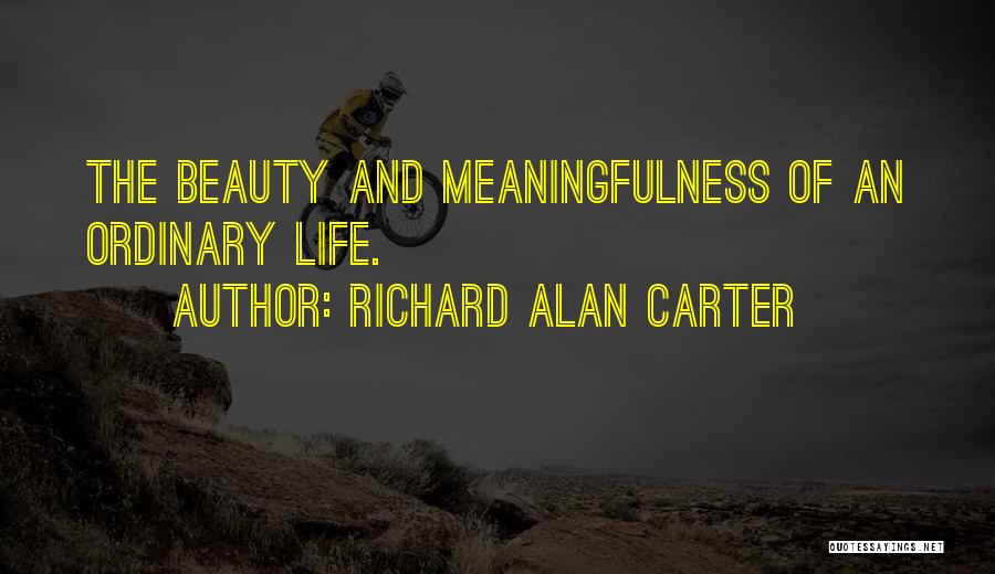 Richard Alan Carter Quotes: The Beauty And Meaningfulness Of An Ordinary Life.