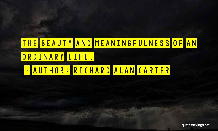 Richard Alan Carter Quotes: The Beauty And Meaningfulness Of An Ordinary Life.