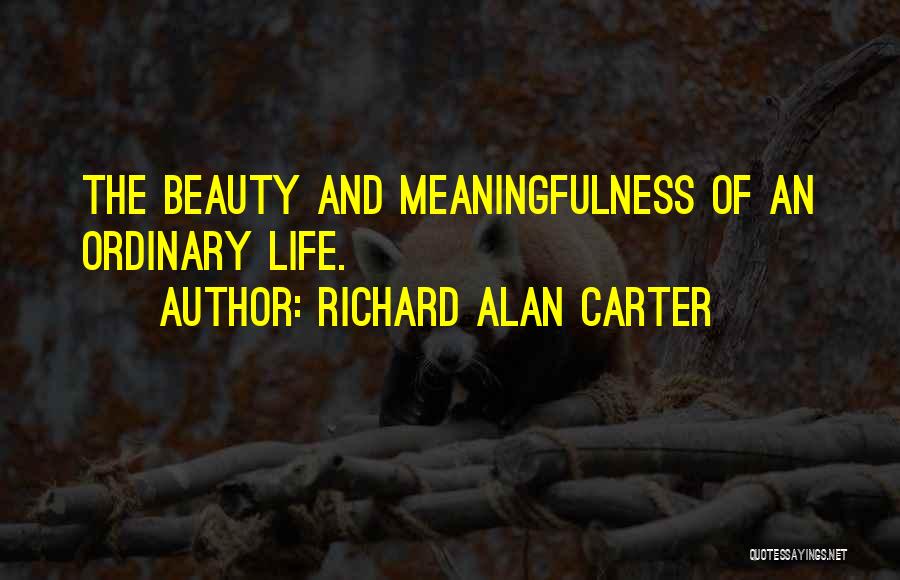 Richard Alan Carter Quotes: The Beauty And Meaningfulness Of An Ordinary Life.