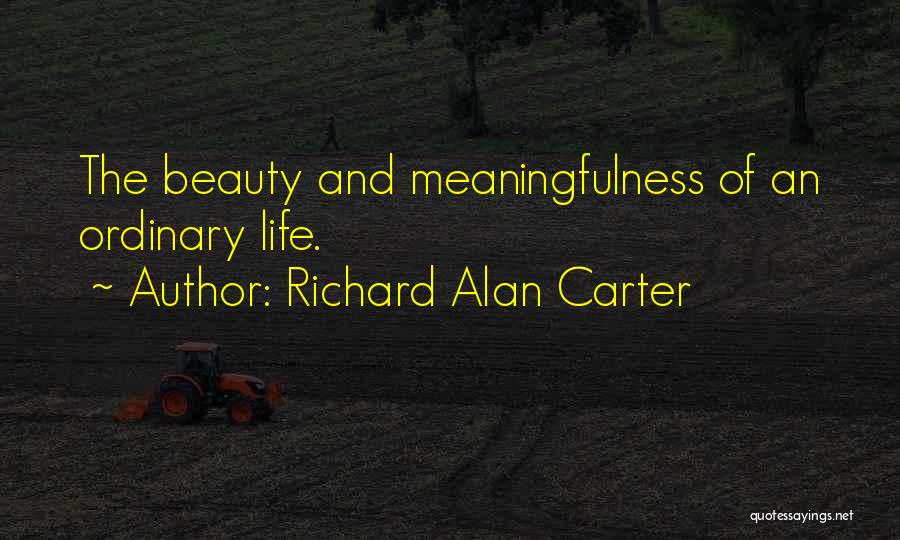 Richard Alan Carter Quotes: The Beauty And Meaningfulness Of An Ordinary Life.