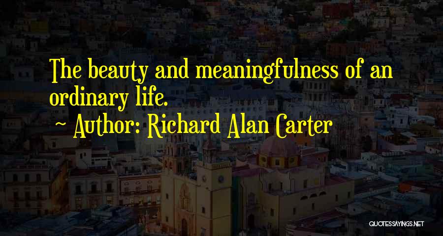 Richard Alan Carter Quotes: The Beauty And Meaningfulness Of An Ordinary Life.