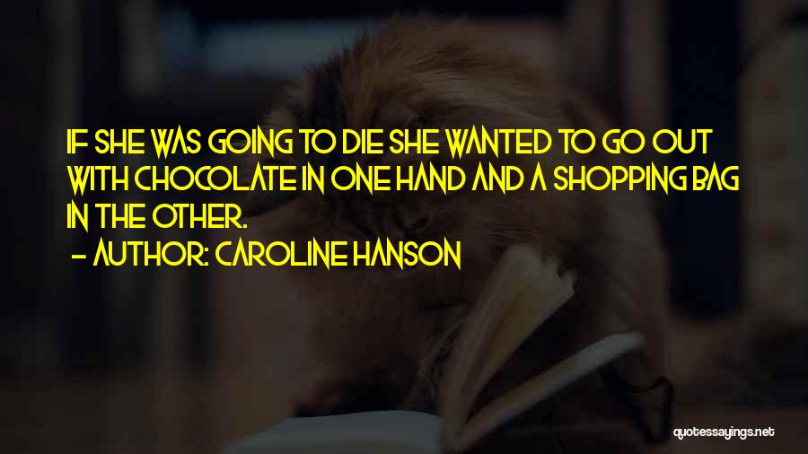 Caroline Hanson Quotes: If She Was Going To Die She Wanted To Go Out With Chocolate In One Hand And A Shopping Bag