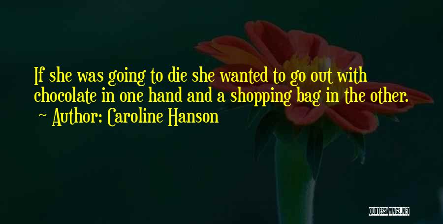 Caroline Hanson Quotes: If She Was Going To Die She Wanted To Go Out With Chocolate In One Hand And A Shopping Bag