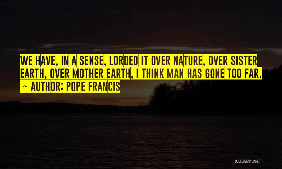 Pope Francis Quotes: We Have, In A Sense, Lorded It Over Nature, Over Sister Earth, Over Mother Earth, I Think Man Has Gone