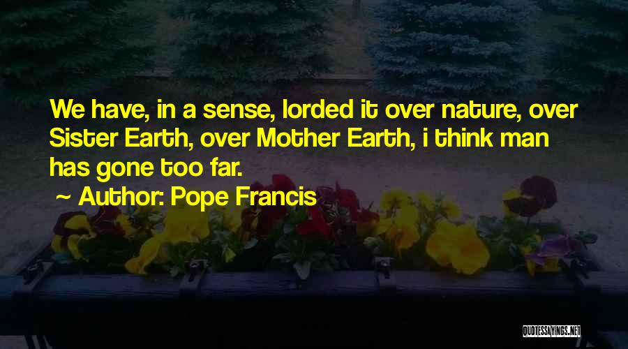 Pope Francis Quotes: We Have, In A Sense, Lorded It Over Nature, Over Sister Earth, Over Mother Earth, I Think Man Has Gone