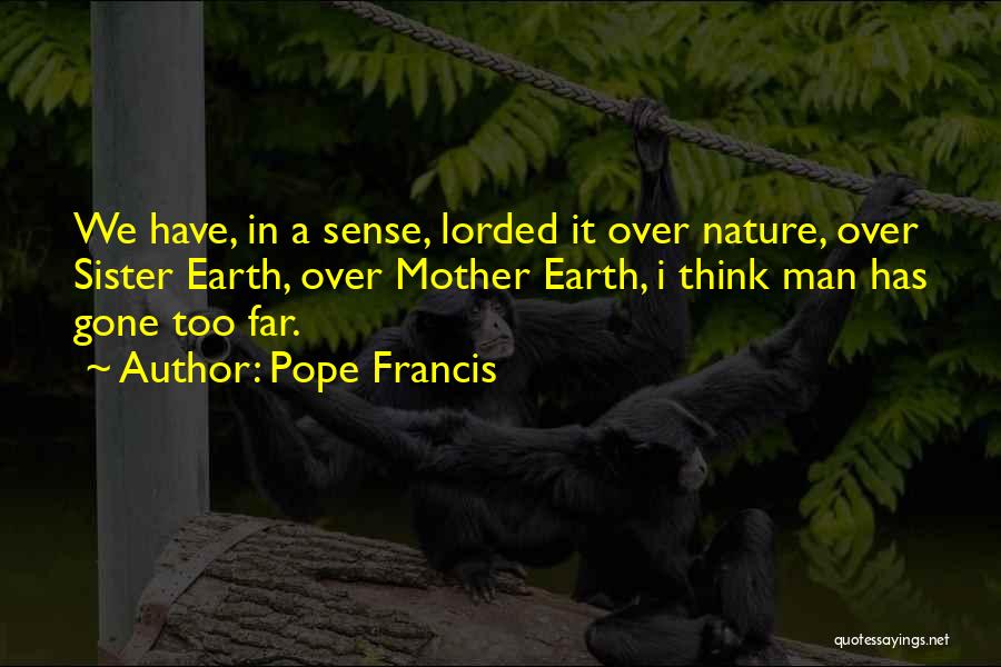 Pope Francis Quotes: We Have, In A Sense, Lorded It Over Nature, Over Sister Earth, Over Mother Earth, I Think Man Has Gone