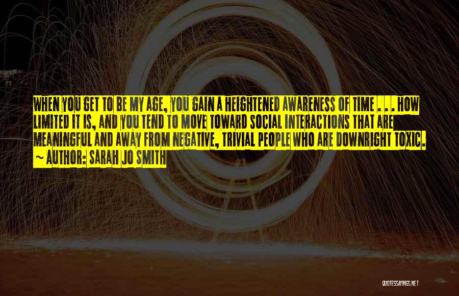 Sarah Jo Smith Quotes: When You Get To Be My Age, You Gain A Heightened Awareness Of Time . . . How Limited It