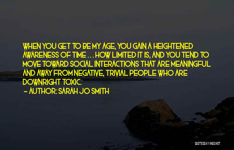 Sarah Jo Smith Quotes: When You Get To Be My Age, You Gain A Heightened Awareness Of Time . . . How Limited It