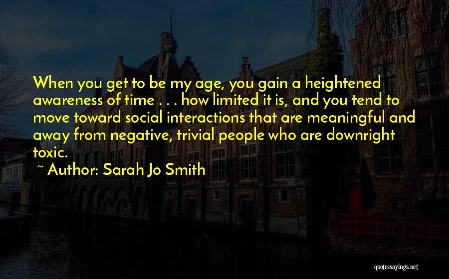 Sarah Jo Smith Quotes: When You Get To Be My Age, You Gain A Heightened Awareness Of Time . . . How Limited It