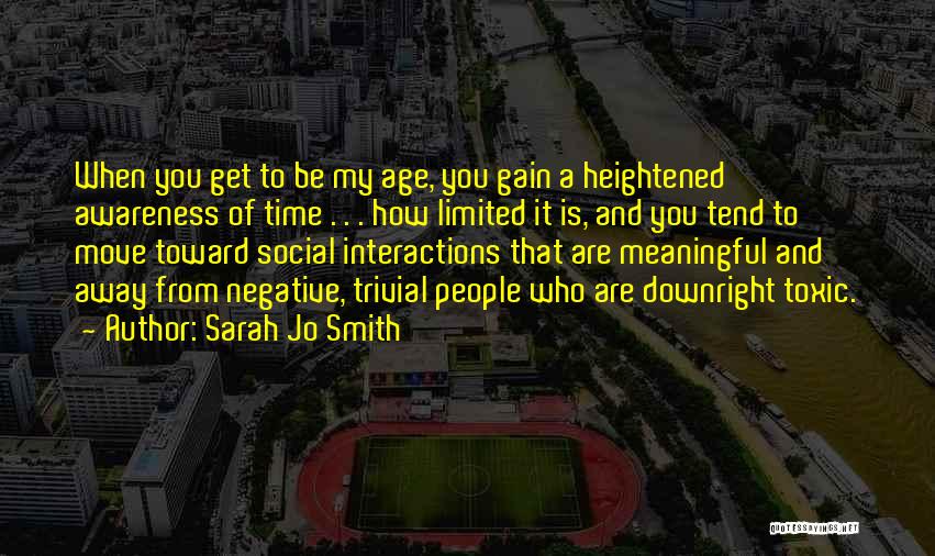 Sarah Jo Smith Quotes: When You Get To Be My Age, You Gain A Heightened Awareness Of Time . . . How Limited It