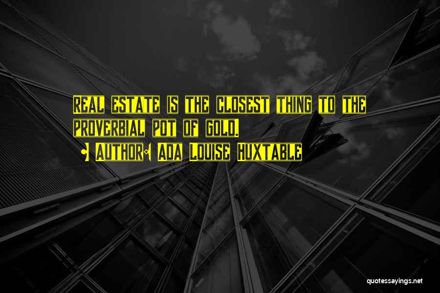 Ada Louise Huxtable Quotes: Real Estate Is The Closest Thing To The Proverbial Pot Of Gold.