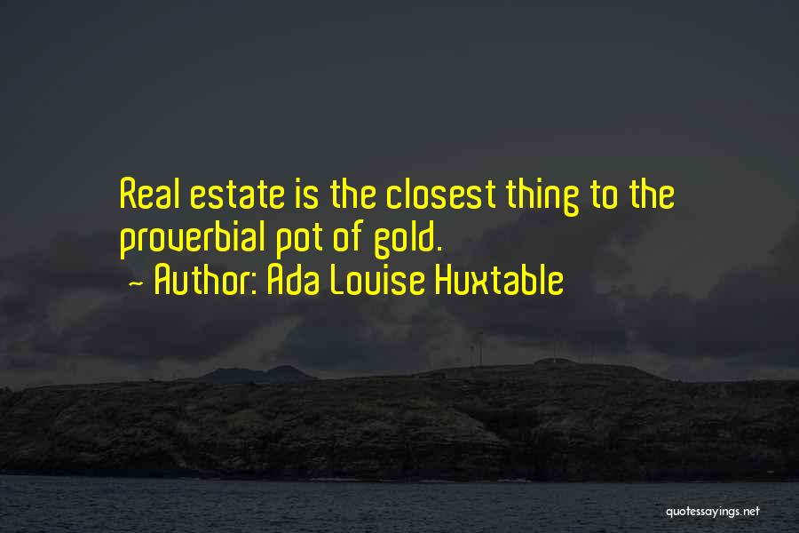 Ada Louise Huxtable Quotes: Real Estate Is The Closest Thing To The Proverbial Pot Of Gold.