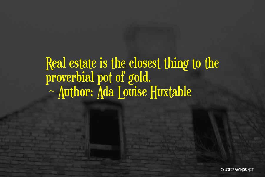 Ada Louise Huxtable Quotes: Real Estate Is The Closest Thing To The Proverbial Pot Of Gold.