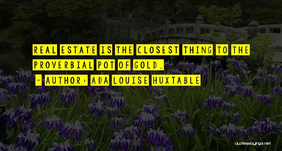 Ada Louise Huxtable Quotes: Real Estate Is The Closest Thing To The Proverbial Pot Of Gold.