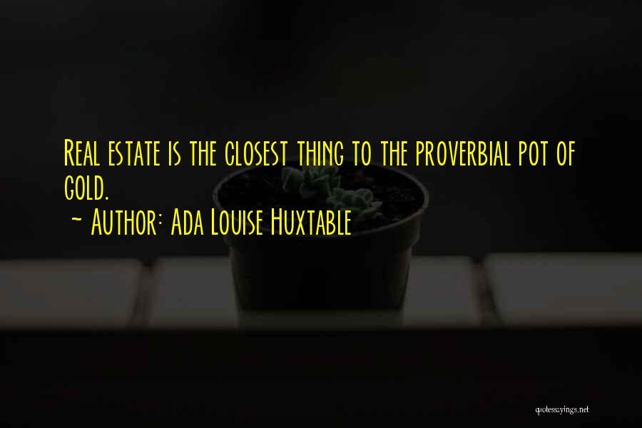 Ada Louise Huxtable Quotes: Real Estate Is The Closest Thing To The Proverbial Pot Of Gold.