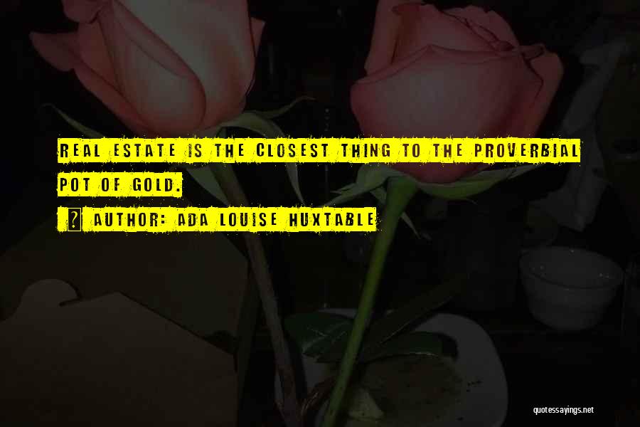 Ada Louise Huxtable Quotes: Real Estate Is The Closest Thing To The Proverbial Pot Of Gold.