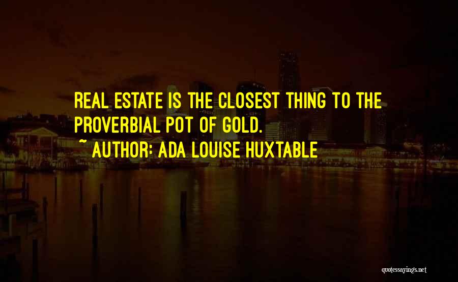 Ada Louise Huxtable Quotes: Real Estate Is The Closest Thing To The Proverbial Pot Of Gold.