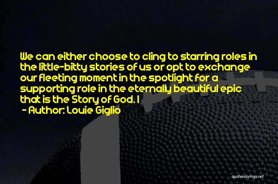 Louie Giglio Quotes: We Can Either Choose To Cling To Starring Roles In The Little-bitty Stories Of Us Or Opt To Exchange Our