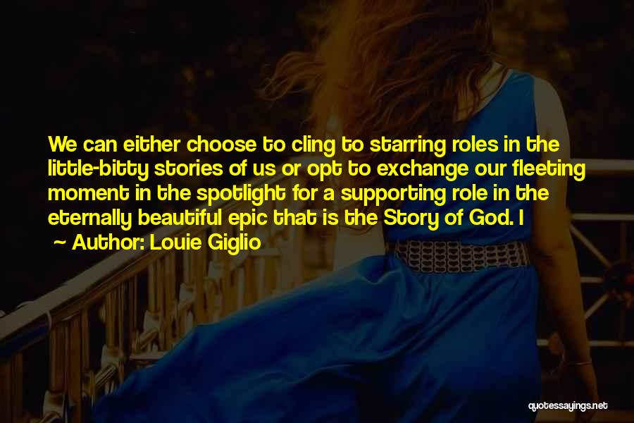Louie Giglio Quotes: We Can Either Choose To Cling To Starring Roles In The Little-bitty Stories Of Us Or Opt To Exchange Our