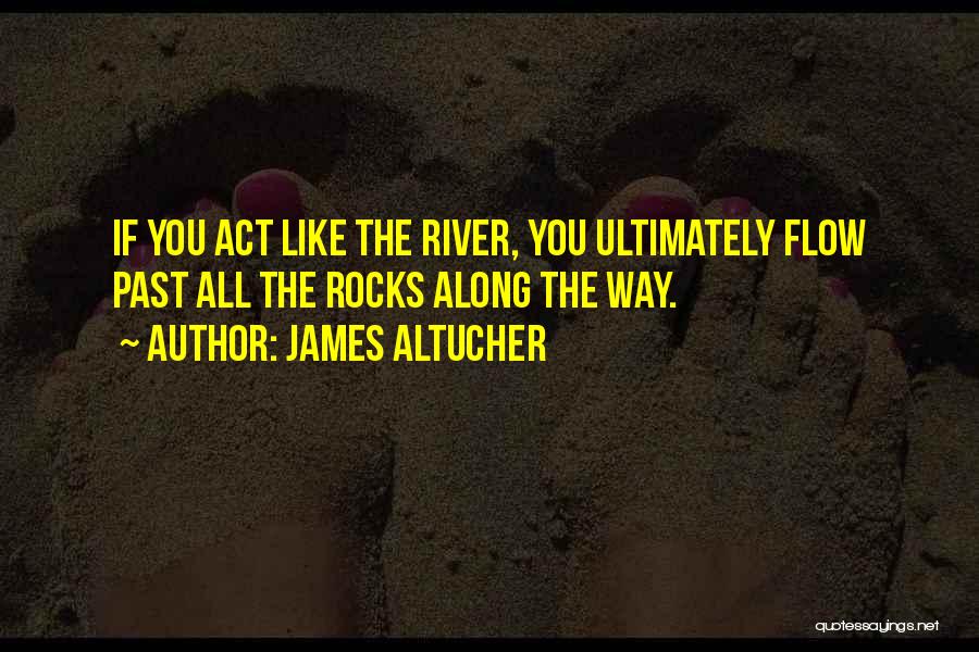 James Altucher Quotes: If You Act Like The River, You Ultimately Flow Past All The Rocks Along The Way.