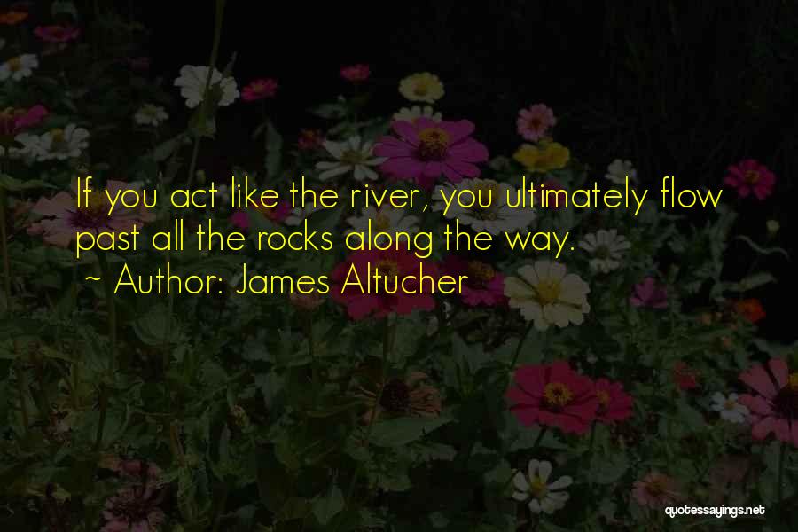 James Altucher Quotes: If You Act Like The River, You Ultimately Flow Past All The Rocks Along The Way.