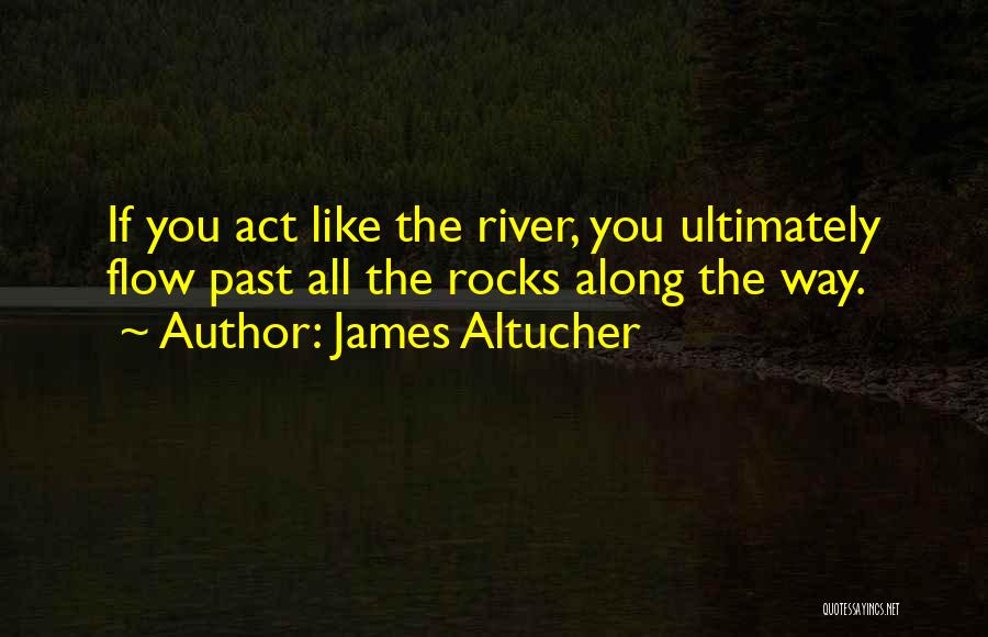 James Altucher Quotes: If You Act Like The River, You Ultimately Flow Past All The Rocks Along The Way.