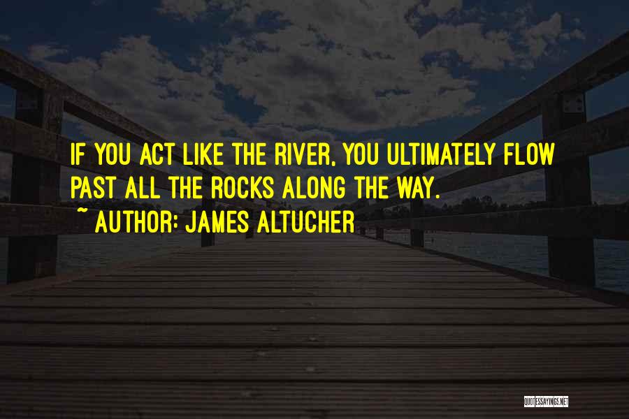 James Altucher Quotes: If You Act Like The River, You Ultimately Flow Past All The Rocks Along The Way.