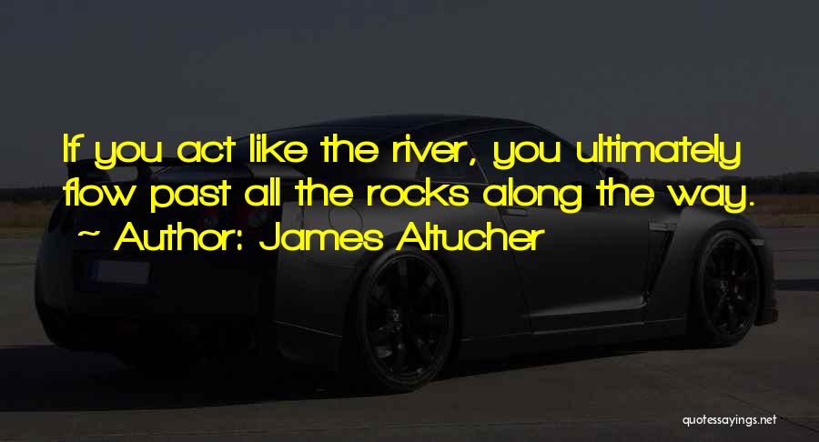 James Altucher Quotes: If You Act Like The River, You Ultimately Flow Past All The Rocks Along The Way.