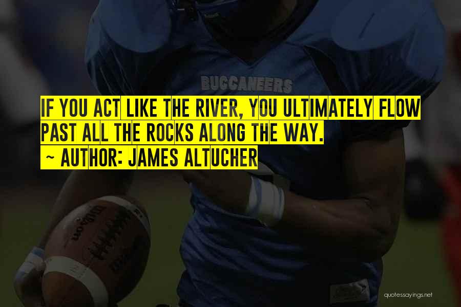 James Altucher Quotes: If You Act Like The River, You Ultimately Flow Past All The Rocks Along The Way.