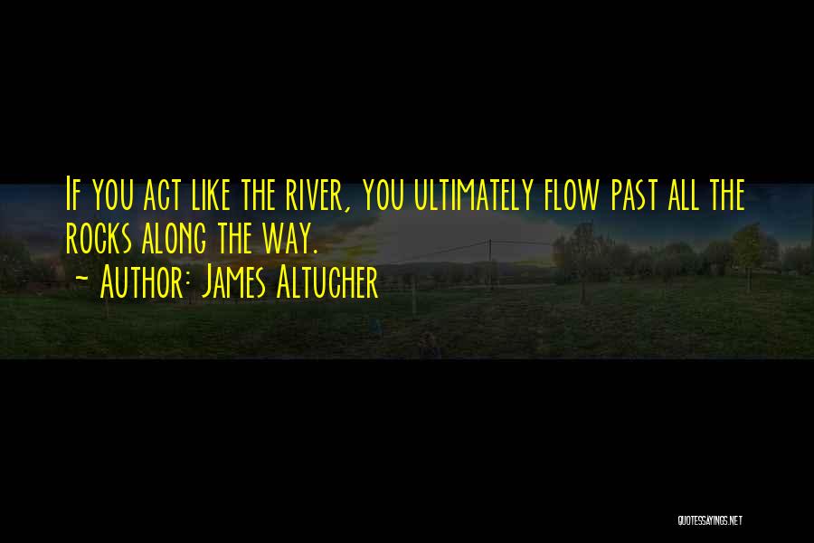 James Altucher Quotes: If You Act Like The River, You Ultimately Flow Past All The Rocks Along The Way.